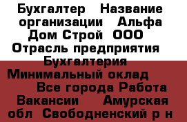 Бухгалтер › Название организации ­ Альфа Дом Строй, ООО › Отрасль предприятия ­ Бухгалтерия › Минимальный оклад ­ 20 000 - Все города Работа » Вакансии   . Амурская обл.,Свободненский р-н